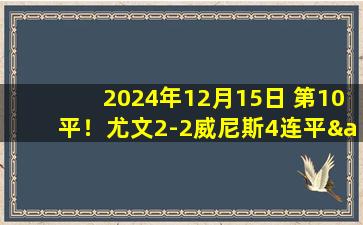 2024年12月15日 第10平！尤文2-2威尼斯4连平&16轮不败 DV9点射绝平加蒂破门